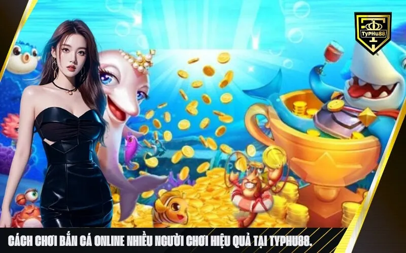 Cách chơi bắn cá online nhiều người chơi hiệu quả tại typhu88.