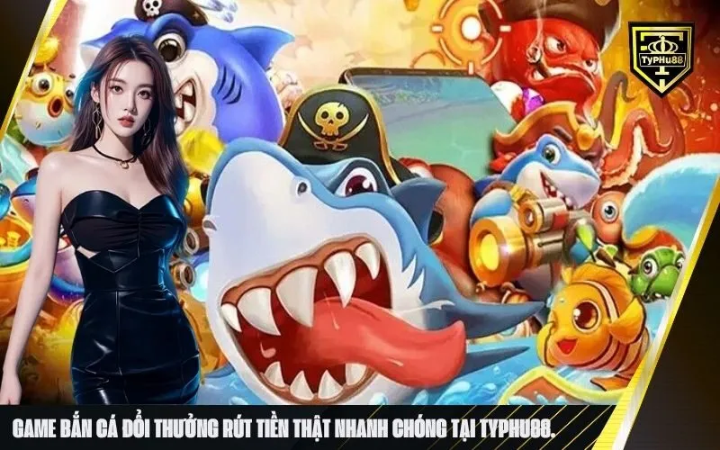 Game bắn cá đổi thưởng rút tiền thật nhanh chóng tại typhu88.