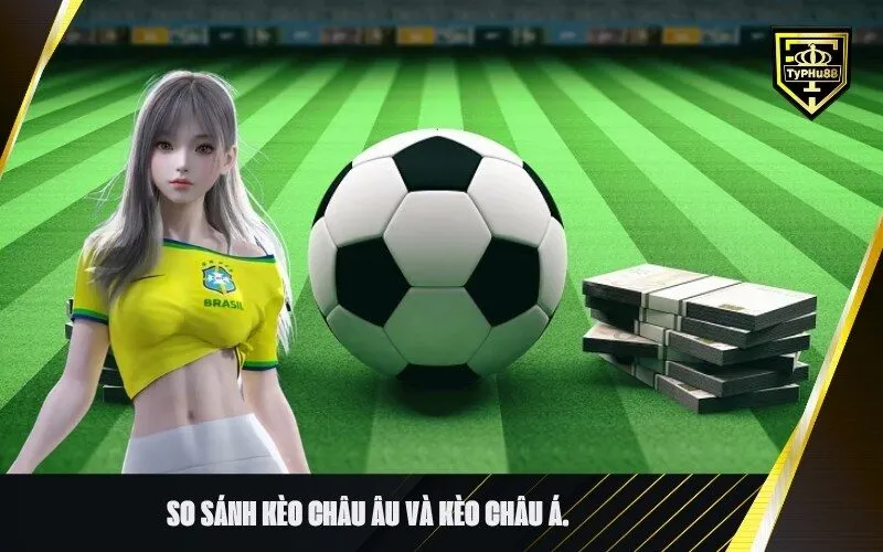 So sánh Kèo Châu Âu và Kèo Châu Á.