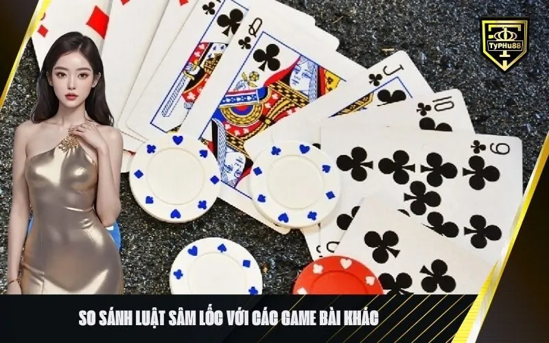 So sánh luật Sâm Lốc với các game bài khác