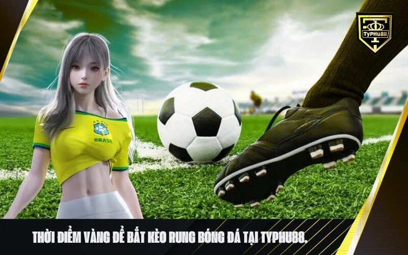 Thời điểm vàng để bắt kèo rung bóng đá tại typhu88.
