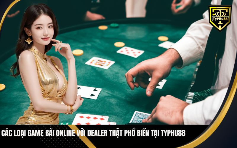 Các Loại Game bài online với dealer thật phổ biến tại Typhu88